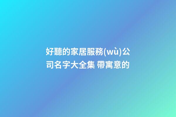 好聽的家居服務(wù)公司名字大全集 帶寓意的-第1張-公司起名-玄機派
